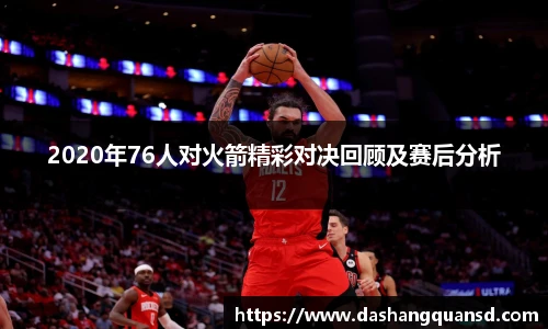 2020年76人对火箭精彩对决回顾及赛后分析