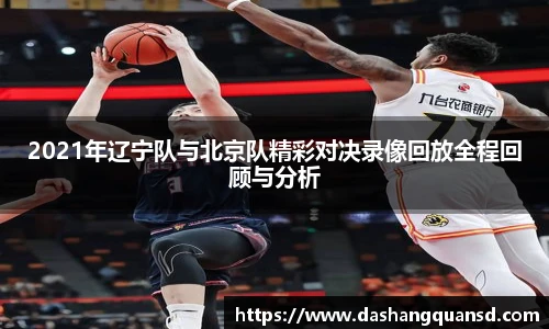 2021年辽宁队与北京队精彩对决录像回放全程回顾与分析