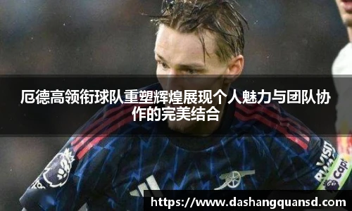 厄德高领衔球队重塑辉煌展现个人魅力与团队协作的完美结合