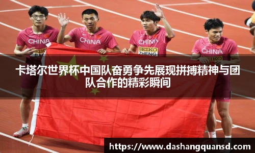 卡塔尔世界杯中国队奋勇争先展现拼搏精神与团队合作的精彩瞬间